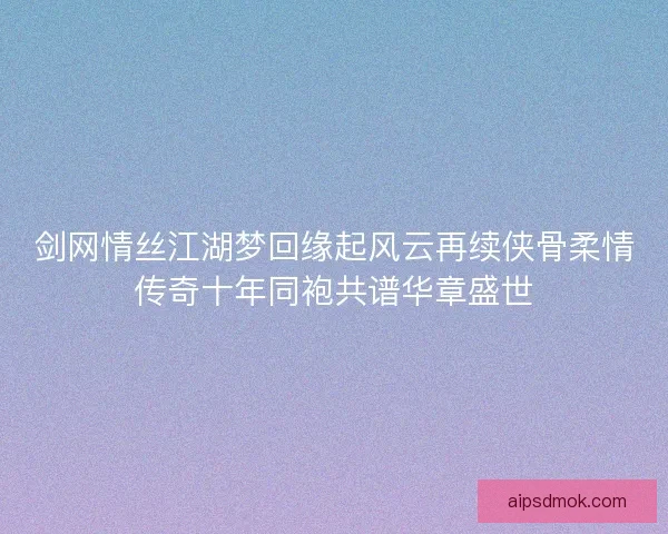 剑网情丝江湖梦回缘起风云再续侠骨柔情传奇十年同袍共谱华章盛世