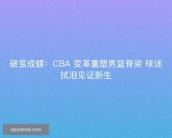 破茧成蝶：CBA 变革重塑男篮脊梁 球迷拭泪见证新生