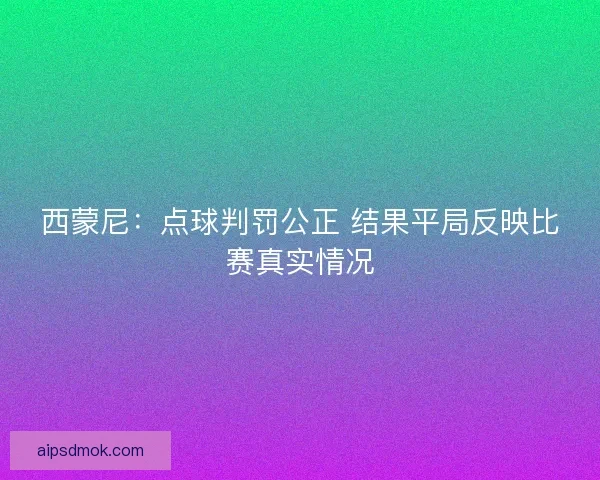 西蒙尼：点球判罚公正 结果平局反映比赛真实情况