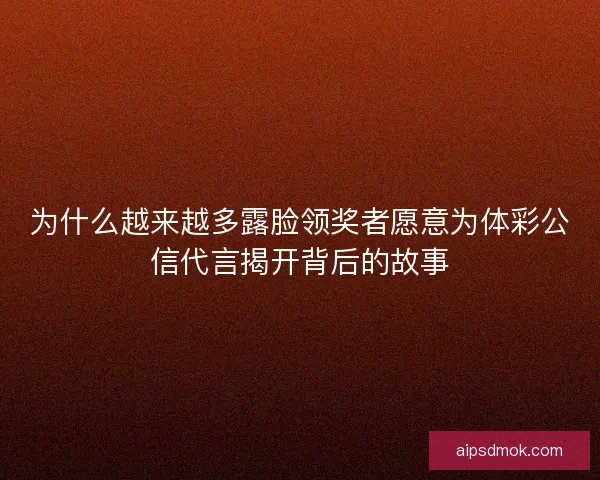 为什么越来越多露脸领奖者愿意为体彩公信代言揭开背后的故事