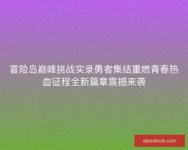 冒险岛巅峰挑战实录勇者集结重燃青春热血征程全新篇章震撼来袭