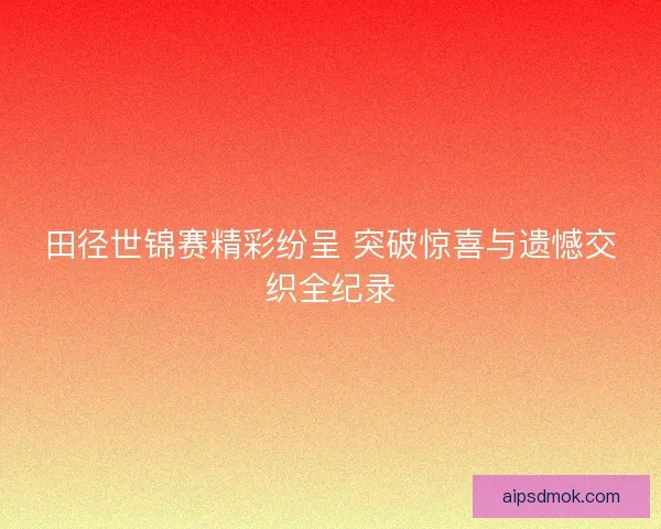 田径世锦赛精彩纷呈 突破惊喜与遗憾交织全纪录