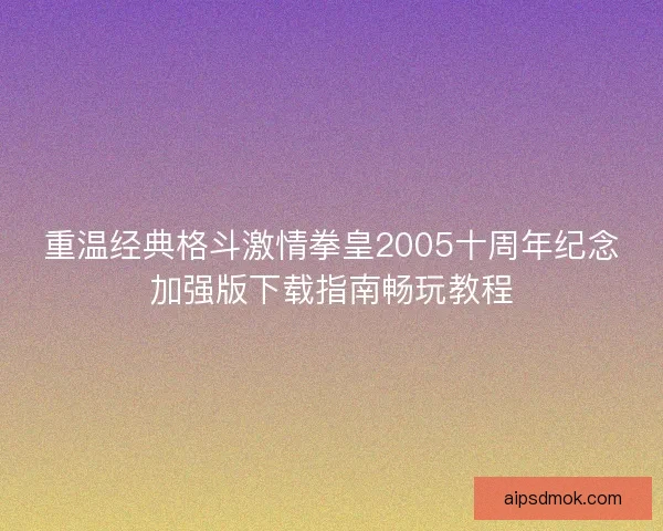 重温经典格斗激情拳皇2005十周年纪念加强版下载指南畅玩教程