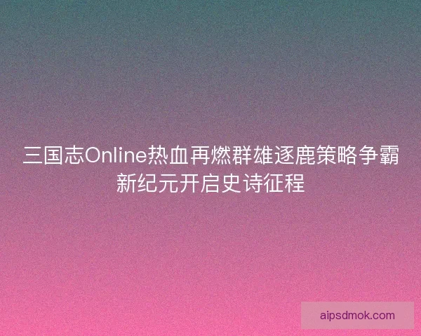 三国志Online热血再燃群雄逐鹿策略争霸新纪元开启史诗征程