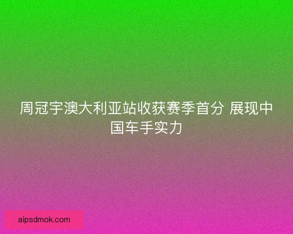 周冠宇澳大利亚站收获赛季首分 展现中国车手实力