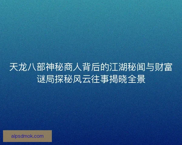 天龙八部神秘商人背后的江湖秘闻与财富谜局探秘风云往事揭晓全景