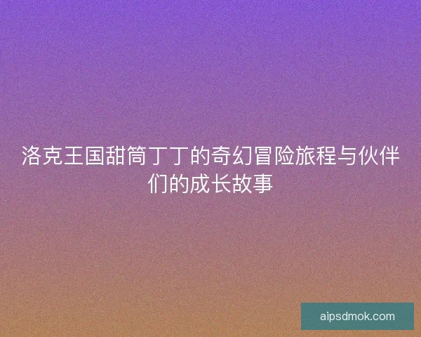 洛克王国甜筒丁丁的奇幻冒险旅程与伙伴们的成长故事