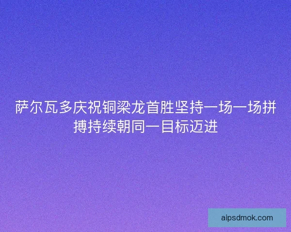 萨尔瓦多庆祝铜梁龙首胜坚持一场一场拼搏持续朝同一目标迈进