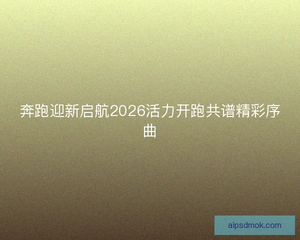 奔跑迎新启航2026活力开跑共谱精彩序曲