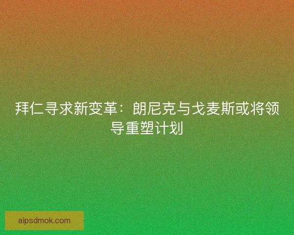 拜仁寻求新变革：朗尼克与戈麦斯或将领导重塑计划