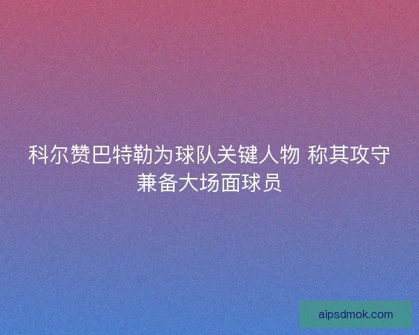 科尔赞巴特勒为球队关键人物 称其攻守兼备大场面球员