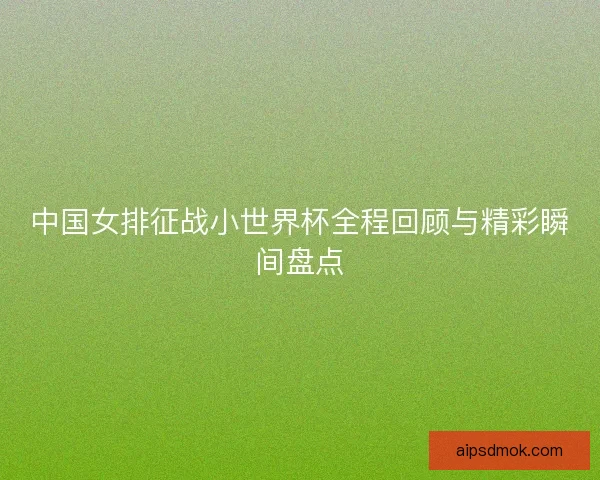 中国女排征战小世界杯全程回顾与精彩瞬间盘点