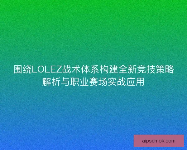围绕LOLEZ战术体系构建全新竞技策略解析与职业赛场实战应用