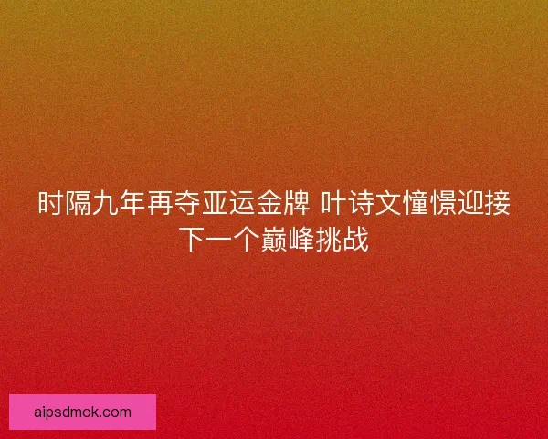 时隔九年再夺亚运金牌 叶诗文憧憬迎接下一个巅峰挑战