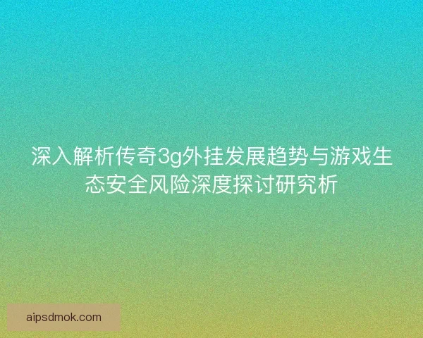 深入解析传奇3g外挂发展趋势与游戏生态安全风险深度探讨研究析
