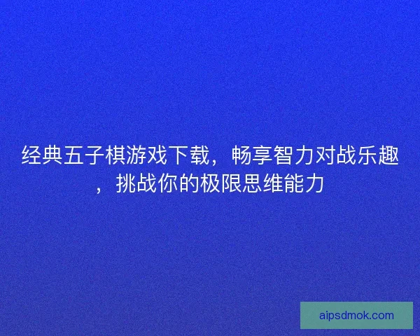 经典五子棋游戏下载，畅享智力对战乐趣，挑战你的极限思维能力