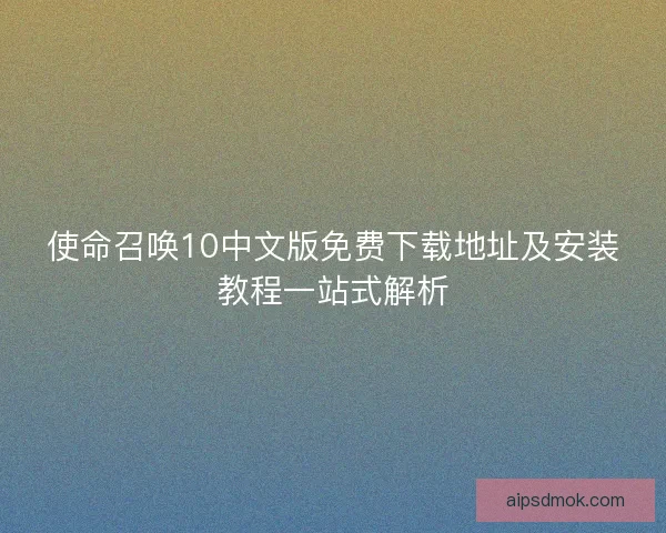 使命召唤10中文版免费下载地址及安装教程一站式解析