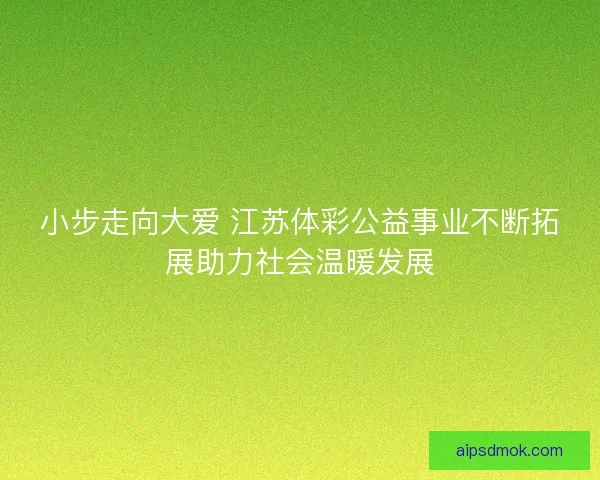 小步走向大爱 江苏体彩公益事业不断拓展助力社会温暖发展
