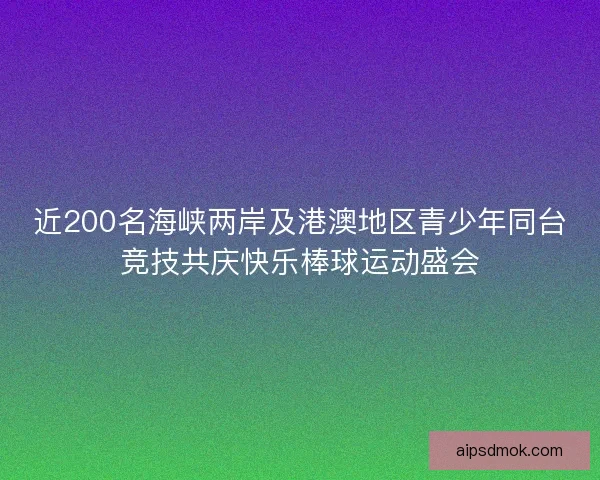 近200名海峡两岸及港澳地区青少年同台竞技共庆快乐棒球运动盛会