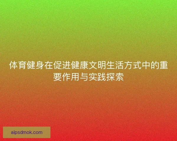 体育健身在促进健康文明生活方式中的重要作用与实践探索
