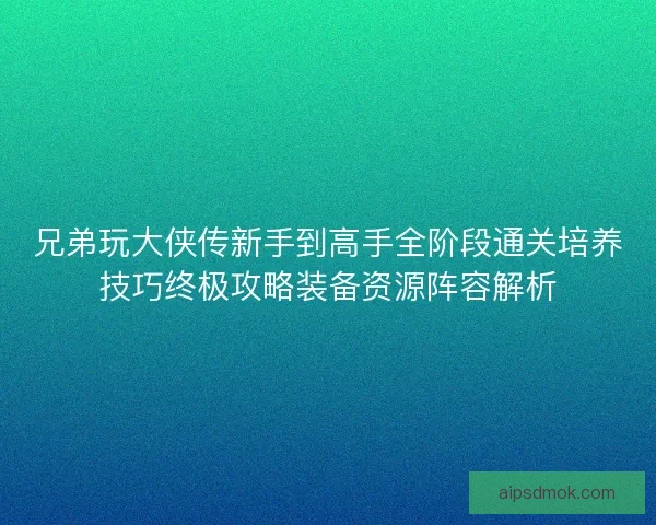 兄弟玩大侠传新手到高手全阶段通关培养技巧终极攻略装备资源阵容解析
