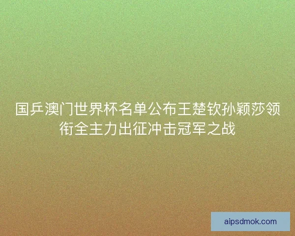 国乒澳门世界杯名单公布王楚钦孙颖莎领衔全主力出征冲击冠军之战