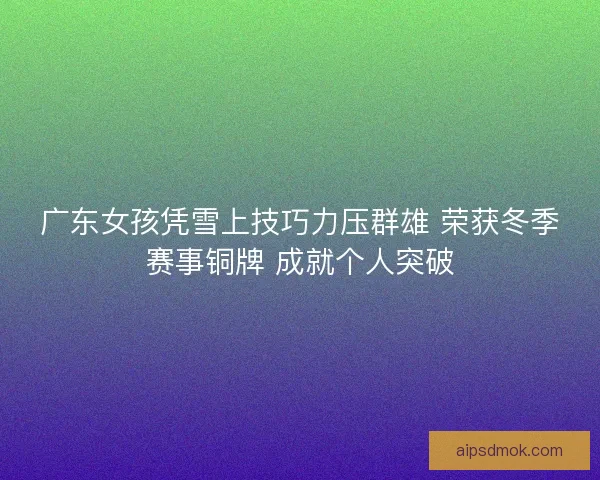 广东女孩凭雪上技巧力压群雄 荣获冬季赛事铜牌 成就个人突破