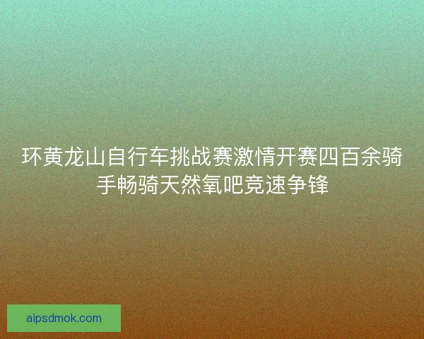 环黄龙山自行车挑战赛激情开赛四百余骑手畅骑天然氧吧竞速争锋