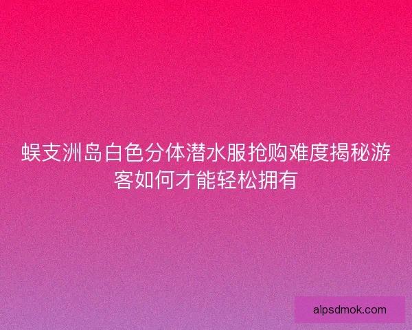 蜈支洲岛白色分体潜水服抢购难度揭秘游客如何才能轻松拥有