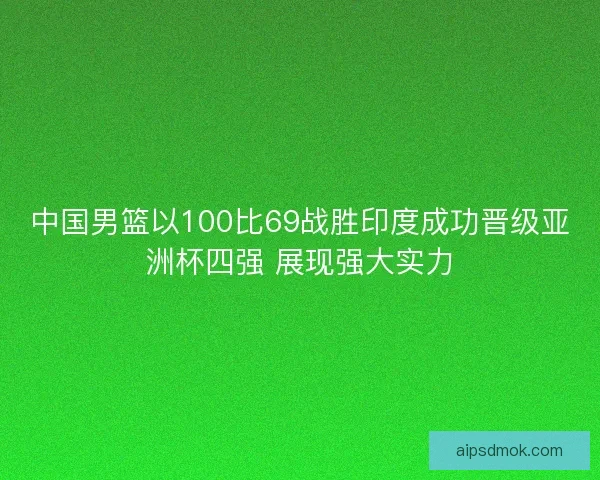 中国男篮以100比69战胜印度成功晋级亚洲杯四强 展现强大实力