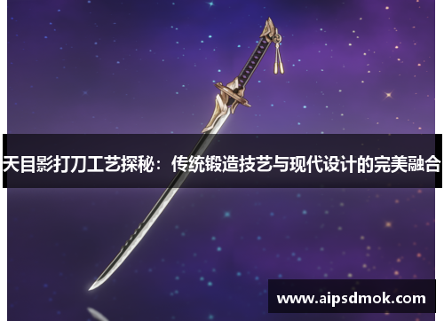 天目影打刀工艺探秘：传统锻造技艺与现代设计的完美融合